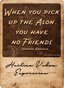 Vodou proverbs about the role of Mambo or Hougan when they have an Ason, a sacred tool in the Priesthood in the Vodou religion, by Erzulie's Voodoo in New Orleans.